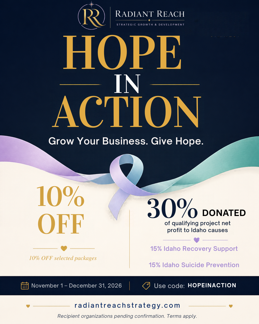 Radiant Reach Hope in Action. Grow Your Business. Give Hope. 10% off selected packages; 30% of qualifying project net profit donated to Idaho causes: 15% Idaho recovery support and 15% Idaho suicide prevention. November 1–December 31, 2026. Code HOPEINACTION. Recipient organizations pending confirmation. Terms apply.